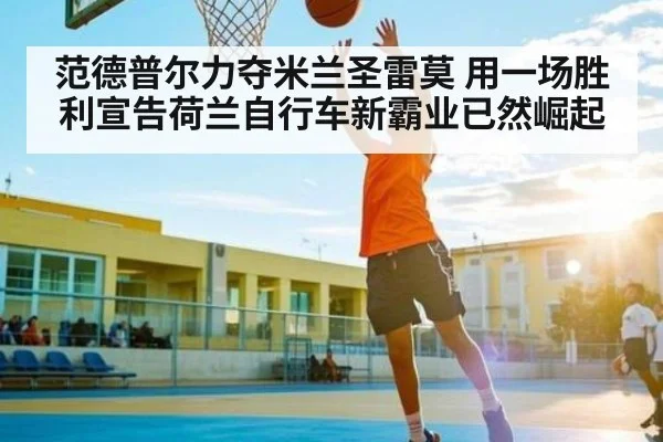 范德普尔力夺米兰圣雷莫 用一场胜利宣告荷兰自行车新霸业已然崛起