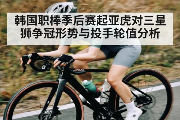 韩国职棒季后赛起亚虎对三星狮争冠形势与投手轮值分析