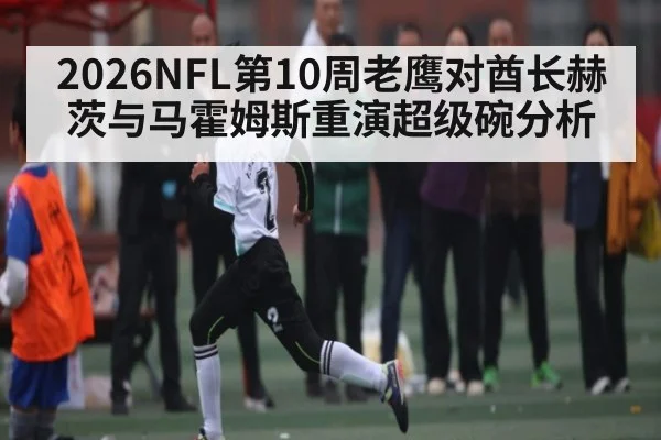2026NFL第10周老鹰对酋长赫茨与马霍姆斯重演超级碗分析