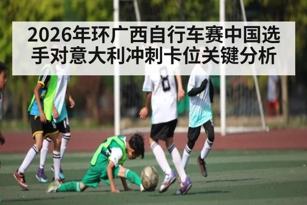 2026年环广西自行车赛中国选手对意大利冲刺卡位关键分析